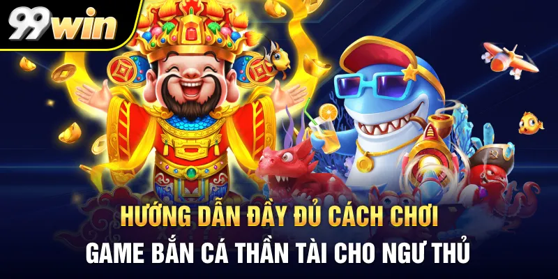 Hướng dẫn đầy đủ cách chơi game bắn cá thần tài cho ngư thủ