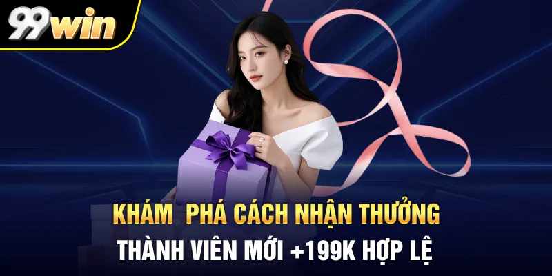 Khám phá cách nhận thưởng thành viên mới +199K hợp lệ